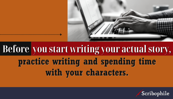 Before you start writing your actual story, practice writing and spending time with your characters.