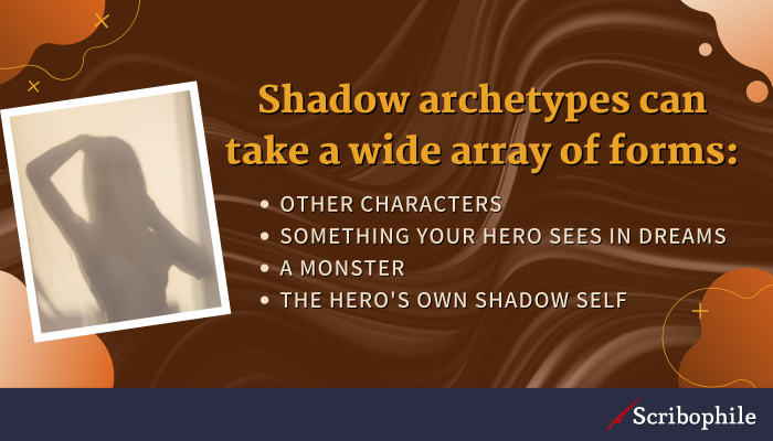 Shadow archetypes can take a wide array of forms: [list] other characters, something your hero sees in dreams, a monster, the hero’s own shadow self.