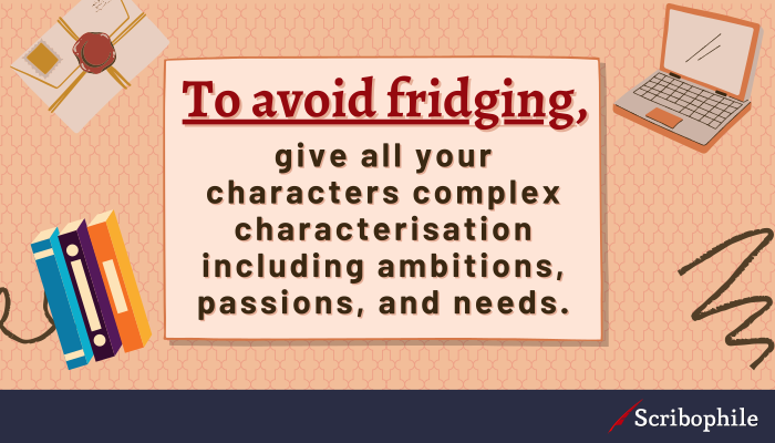 To avoid fridging, give all your characters complex characterisation including ambitions, passions, and needs.