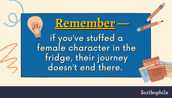 Remember—if you’ve stuffed a female character in the fridge, their journey doesn’t end there. 