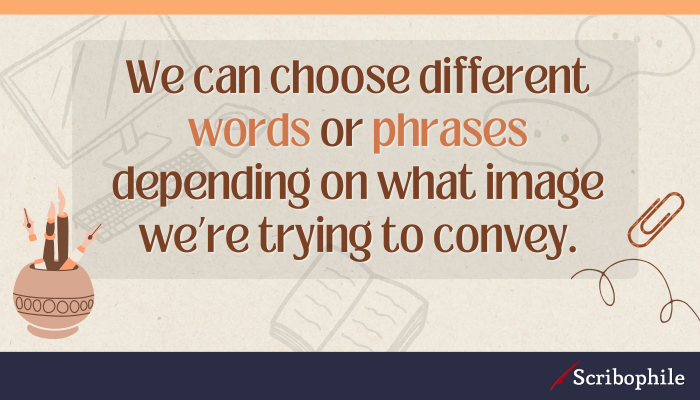 We can choose different words or phrases depending on what image we’re trying to convey.