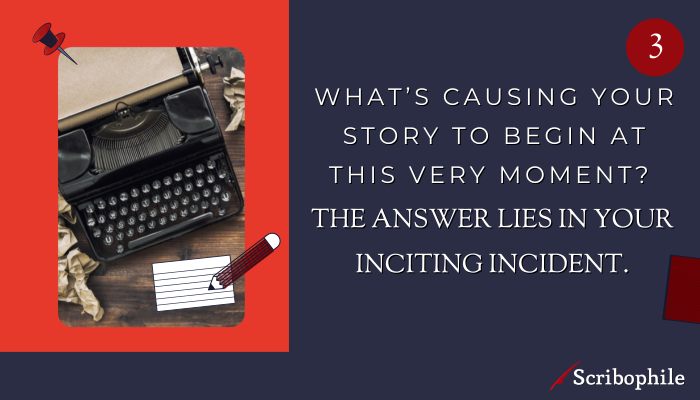 What’s causing your story to begin at this very moment? The answer lies in your inciting incident.