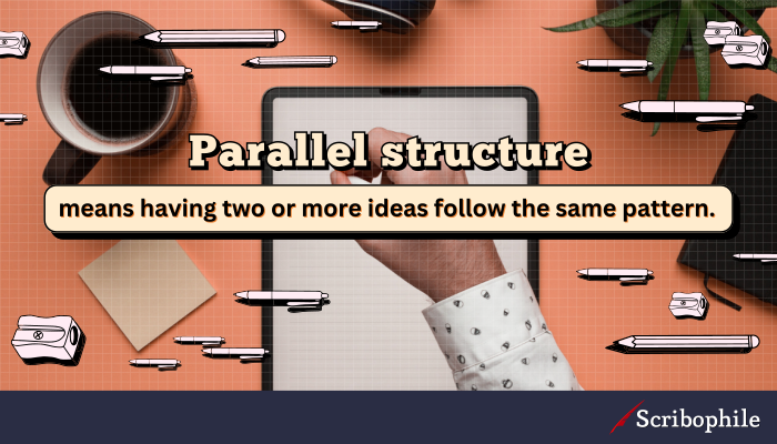 Parallel structure means having two or more ideas follow the same pattern.