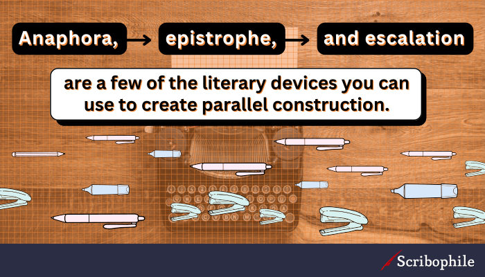 Anaphora, epistrophe, and escalation are a few of the literary devices you can use to create parallel construction.