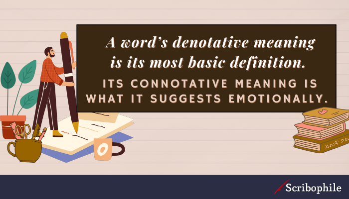 A word’s denotative meaning is its most basic definition. Its connotative meaning is what it suggests emotionally. 