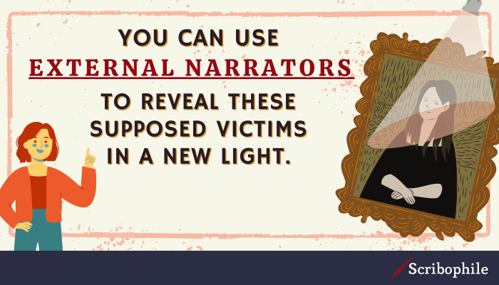You can use external narrators to reveal these supposed victims in a new light.