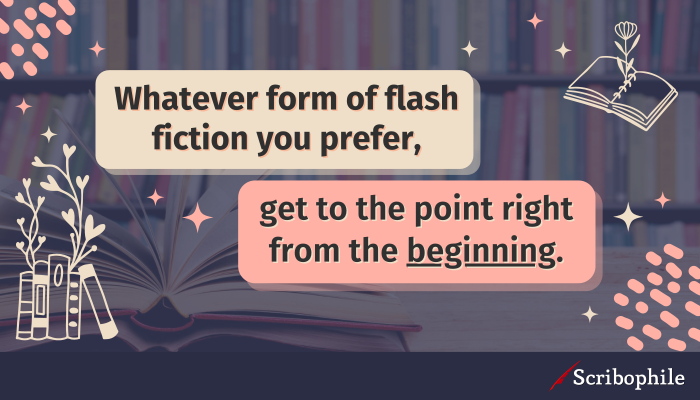 Whatever form of flash fiction you prefer, get to the point right from the beginning.
