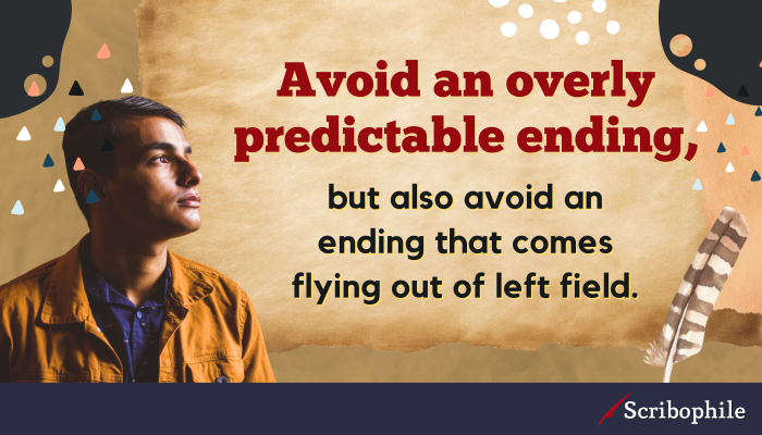 Avoid an overly predictable ending, but also avoid an ending that comes flying out of left field.