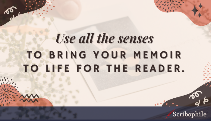 Use all the senses to bring your memoir to life for the reader.
