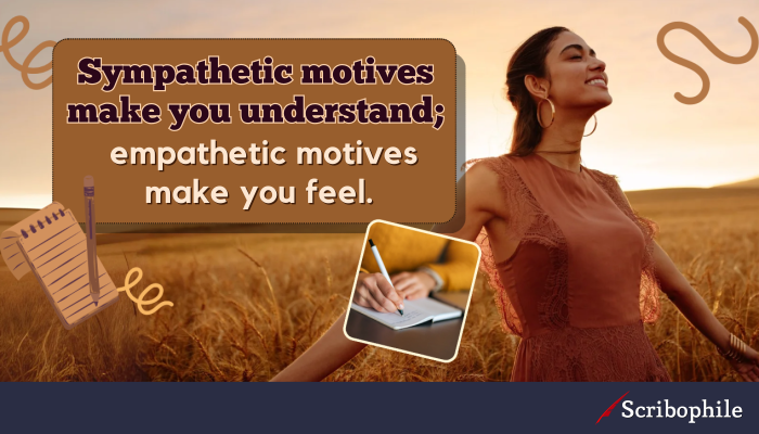 Sympathetic motives make you understand; empathetic motives make you feel.