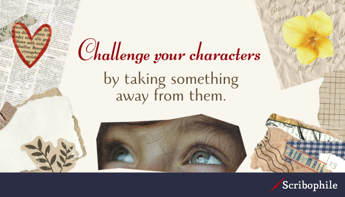 Challenge your characters by taking something away from them.