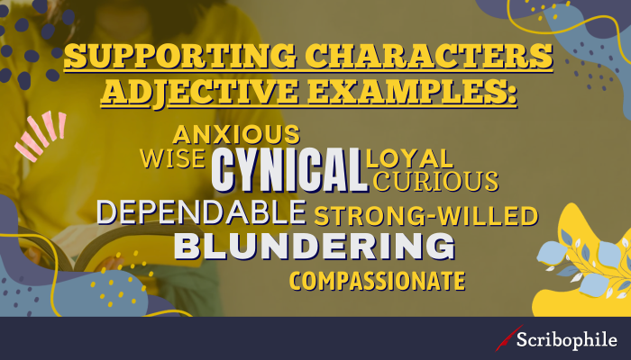 Supporting characters adjective examples: [image: word cloud] Wise Curious Loyal Blundering Anxious Cynical Strong-willed Dependable Compassionate 