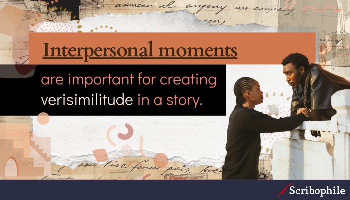 Interpersonal moments are important for creating verisimilitude in a story.